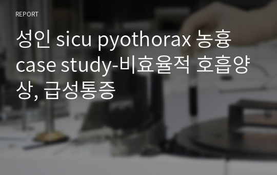 성인 sicu pyothorax 농흉 case study-비효율적 호흡양상, 급성통증