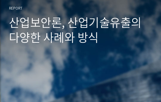 산업보안론, 산업기술유출의 다양한 사례와 방식