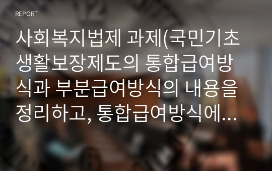 사회복지법제 과제(국민기초생활보장제도의 통합급여방식과 부분급여방식의 내용을 정리하고, 통합급여방식에서 부분급여방식으로 전환한 의미에 대하여 서술하시오.)