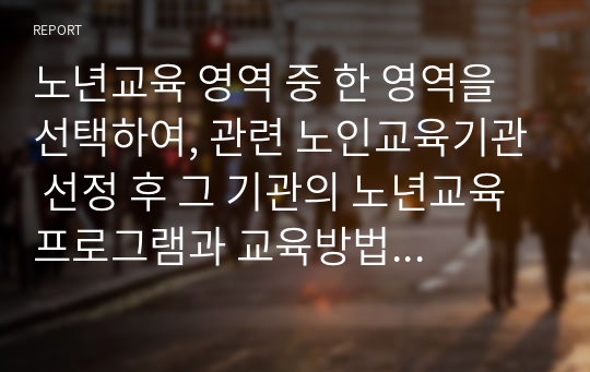 노년교육 영역 중 한 영역을 선택하여, 관련 노인교육기관 선정 후 그 기관의 노년교육 프로그램과 교육방법에 대한 분석 및 선택한