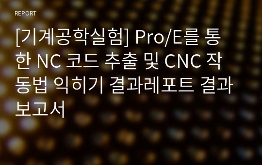 [기계공학실험] Pro/E를 통한 NC 코드 추출 및 CNC 작동법 익히기 결과레포트 결과보고서