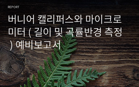 버니어 캘리퍼스와 마이크로미터 ( 길이 및 곡률반경 측정 ) 예비보고서