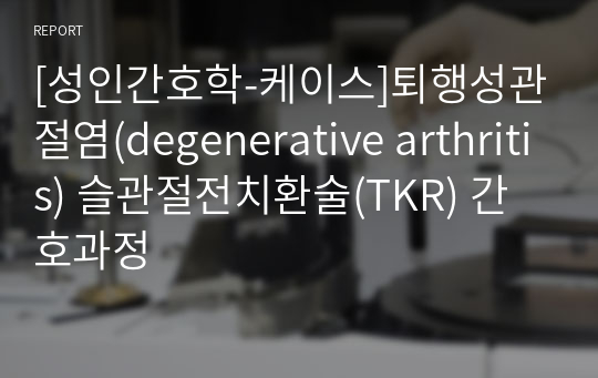 [성인간호학-케이스]퇴행성관절염(degenerative arthritis) 슬관절전치환술(TKR) 간호과정
