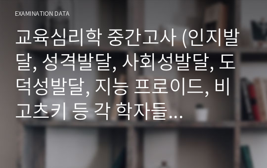 교육심리학 중간고사 (인지발달, 성격발달, 사회성발달, 도덕성발달, 지능 프로이드, 비고츠키 등 각 학자들 이론내용 함축정리본)