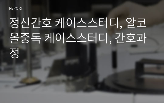 정신간호 케이스스터디, 알코올중독 케이스스터디, 간호과정