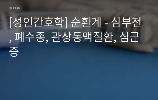 [성인간호학] 순환계 - 심부전, 폐수종, 관상동맥질환, 심근증