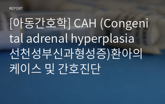 [아동간호학] CAH (Congenital adrenal hyperplasia 선천성부신과형성증)환아의 케이스 및 간호진단
