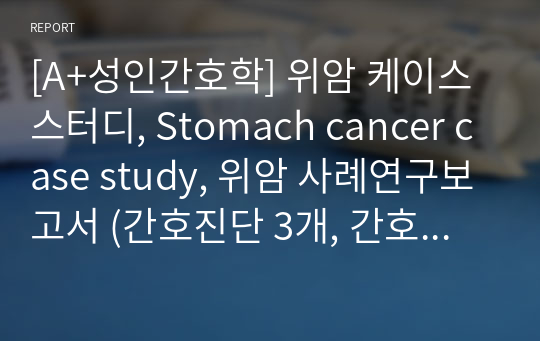 [A+성인간호학] 위암 케이스 스터디, Stomach cancer case study, 위암 사례연구보고서 (간호진단 3개, 간호과정 3개) 3개) 꼼꼼하고 자세함