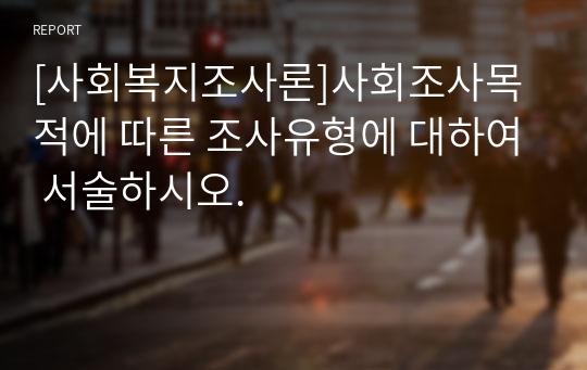 [사회복지조사론]사회조사목적에 따른 조사유형에 대하여 서술하시오.