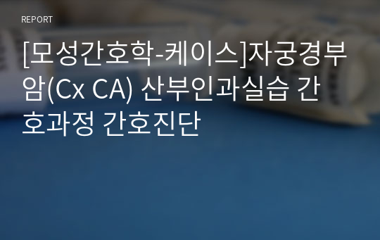 [모성간호학-케이스]자궁경부암(Cx CA) 산부인과실습 간호과정 간호진단