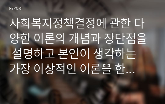 사회복지정책결정에 관한 다양한 이론의 개념과 장단점을 설명하고 본인이 생각하는 가장 이상적인 이론을 한 가지 선정하여 이유를 서술하시오.