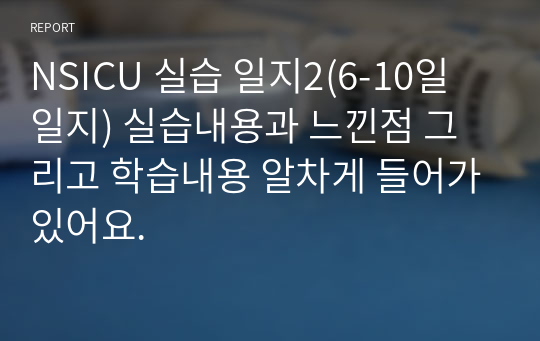 NSICU 실습 일지2(6-10일 일지) 실습내용과 느낀점 그리고 학습내용 알차게 들어가있어요.