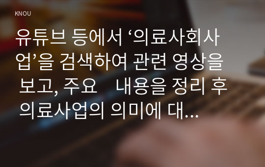 유튜브 등에서 ‘의료사회사업’을 검색하여 관련 영상을 보고, 주요    내용을 정리 후 의료사업의 의미에 대한 본인의 의견을 제시하시오. ‘SBS’ 독거    노인 살린다…찾아가는 의료복지 활약‘