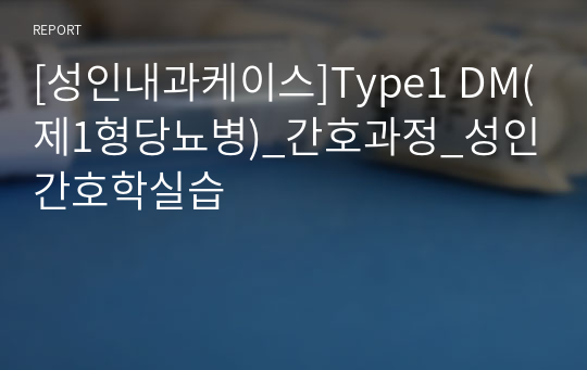 [성인내과케이스]Type1 DM(제1형당뇨병)_간호과정_성인간호학실습