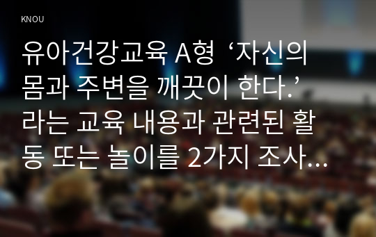 유아건강교육 A형  ‘자신의 몸과 주변을 깨끗이 한다.’라는 교육 내용과 관련된 활동 또는 놀이를 2가지 조사하고, 각 활동/놀이가 유아건강교육 활동으로 적합한지를 분석하시오.