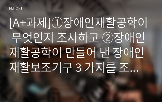 [A+과제]①장애인재활공학이 무엇인지 조사하고 ②장애인재활공학이 만들어 낸 장애인재활보조기구 3 가지를 조사하여 그 기능을 소개한 후 ③장애인보조기구 공급에 있어 장애인재활공학에 대한 자신의 의견을 쓰시오.