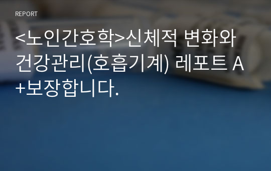 &lt;노인간호학&gt;신체적 변화와 건강관리(호흡기계) 레포트 A+보장합니다.