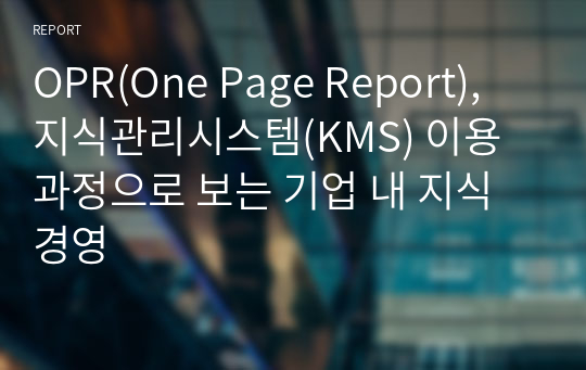 OPR(One Page Report), 지식관리시스템(KMS) 이용 과정으로 보는 기업 내 지식경영