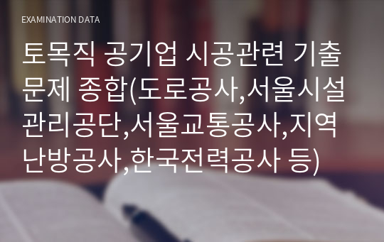 토목직 공기업 시공관련 기출문제 종합(도로공사,서울시설관리공단,서울교통공사,지역난방공사,한국전력공사,가스공사,수자원공사,LH주택공사,코레일 등)