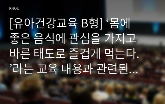 [유아건강교육 B형] ‘몸에 좋은 음식에 관심을 가지고 바른 태도로 즐겁게 먹는다.’라는 교육 내용과 관련된 활동 또는 놀이를 2가지 조사하고, 각 활동/놀이가 유아건강교육 활동으로 적합한지를 분석하시오.