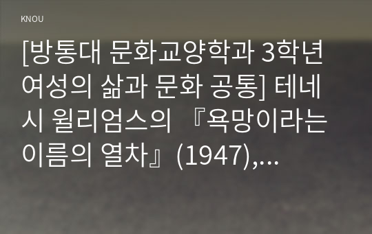 [방통대 문화교양학과 3학년 여성의 삶과 문화 공통] 테네시 윌리엄스의 『욕망이라는 이름의 열차』(1947), 『유리동물원』(1945), 『뜨거운 양철지붕 위의 고양이』(1955) 중 한 작품을 읽고, 그 작품에 나오는 여성 인물들의 성격과 행위를 독자적으로 분석하여 글을 작성하시오.