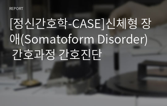 [정신간호학-CASE]신체형 장애(Somatoform Disorder) 간호과정 간호진단