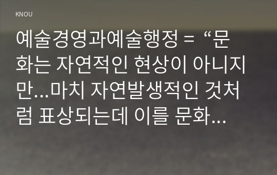 예술경영과예술행정 =  “문화는 자연적인 현상이 아니지만...마치 자연발생적인 것처럼 표상되는데 이를 문화의 자연화 현상이라 한다”. 문화의 자연화 현상을 보여주는 사례를 들고 어떤 과정을 거쳐 자연화되었는지 분석해 보시오.