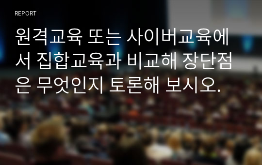 원격교육 또는 사이버교육에서 집합교육과 비교해 장단점은 무엇인지 토론해 보시오.