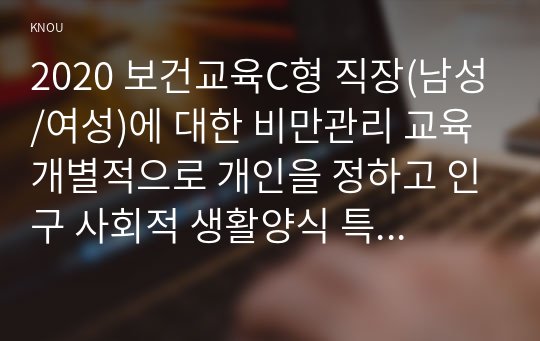 2020 보건교육C형 직장(남성/여성)에 대한 비만관리 교육 개별적으로 개인을 정하고 인구 사회적 생활양식 특성을 상세히 기술  반드시 그린의 PRECEDE-PROCEED 모형을 적용하여 작성하고  한 시간분량의 학습지도계획서를 포함