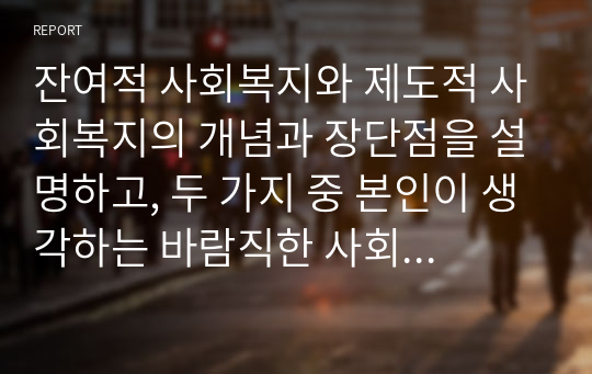 잔여적 사회복지와 제도적 사회복지의 개념과 장단점을 설명하고, 두 가지 중 본인이 생각하는 바람직한 사회복지 유형을 선택하여 그 이유를 서술하시오