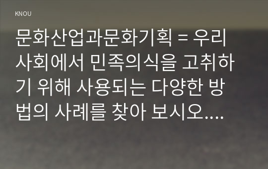 문화산업과문화기획 = 우리 사회에서 민족의식을 고취하기 위해 사용되는 다양한 방법의 사례를 찾아 보시오. 그리고 이 방법이 주로 겨냥하는 대상은 누구이며 그들을 겨냥하게 된 배경은 무엇일지에 대해 분석해 보시오.