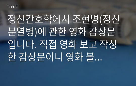 정신간호학에서 조현병(정신분열병)에 관한 영화 감상문입니다. 직접 영화 보고 작성한 감상문이니 영화 볼 시간 없으신 분들은 간단하게 보고 참고하시기 좋을 것 같아요