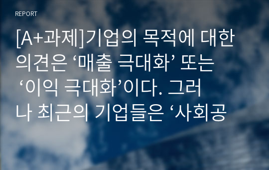 [A+과제]기업의 목적에 대한 의견은 ‘매출 극대화’ 또는 ‘이익 극대화’이다. 그러나 최근의 기업들은 ‘사회공헌’이라는 목적으로 기업을 운영하고 있는 경우도 많다. ‘사회공헌’에 대한 개념과 사례를 들어 ‘사회공헌’이 왜 기업에게 중요한지 설명하시오.