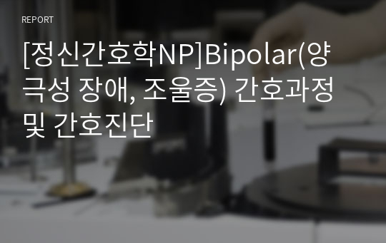 [정신간호학NP]Bipolar(양극성 장애, 조울증) 간호과정 및 간호진단