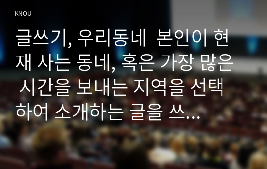 글쓰기, 우리동네  본인이 현재 사는 동네, 혹은 가장 많은 시간을 보내는 지역을 선택하여 소개하는 글을 쓰시오.