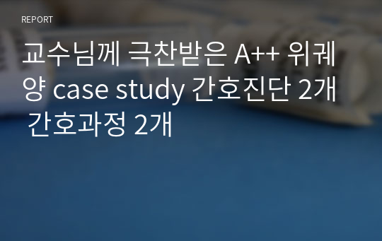 교수님께 극찬받은 A++ 위궤양 case study 간호진단 2개 간호과정 2개