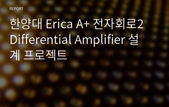 한양대 Erica A+ 전자회로2 Differential Amplifier 설계 프로젝트