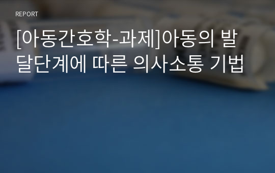 [아동간호학-과제]아동의 발달단계에 따른 의사소통 기법