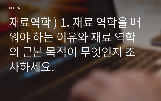 재료역학 ) 1. 재료 역학을 배워야 하는 이유와 재료 역학의 근본 목적이 무엇인지 조사하세요.