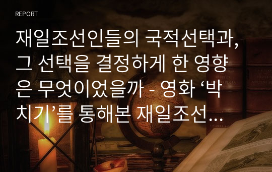 재일조선인들의 국적선택과, 그 선택을 결정하게 한 영향은 무엇이었을까 - 영화 ‘박치기’를 통해본 재일조선인들의 삶을 중심으로