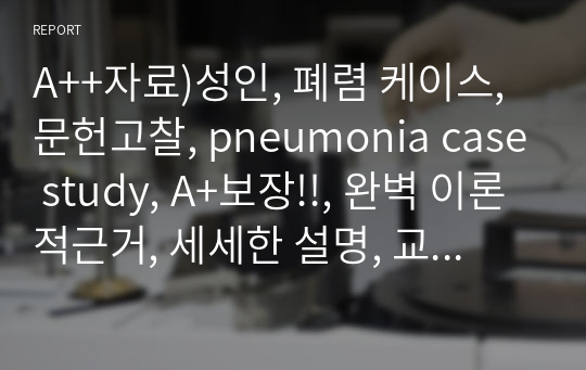 A++자료)성인, 폐렴 케이스, 문헌고찰, pneumonia case study, A+보장!!, 완벽 이론적근거, 세세한 설명, 교수님 피드백, 자료수정완료, 결론, 대상자 선정이유