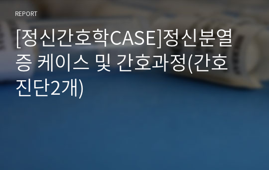 [정신간호학CASE]정신분열증 케이스 및 간호과정(간호진단2개)