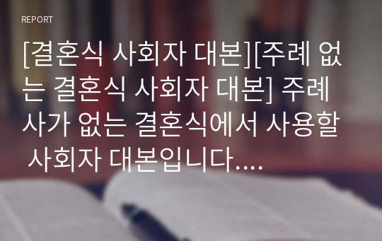 [결혼식 사회자 대본][주례 없는 결혼식 사회자 대본] 주례사가 없는 결혼식에서 사용할 사회자 대본입니다. 대본을 펼쳐놓고 그대로 따라하시면 누구나 멋지고 감동적인 결혼식 사회를 볼 수 있습니다.