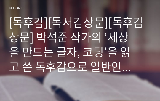 [독후감][독서감상문][독후감상문] 박석준 작가의 ‘세상을 만드는 글자, 코딩’을 읽고 쓴 독후감으로 일반인들이 알기 어려운 코딩에 대해 알기 쉽게 설명해준다.