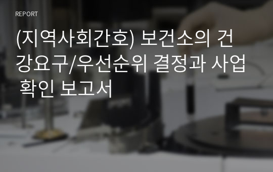 (지역사회간호) 보건소의 건강요구/우선순위 결정과 사업 확인 보고서