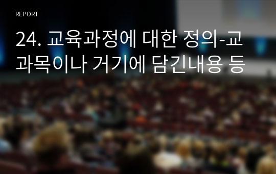 24. 교육과정에 대한 정의-교과목이나 거기에 담긴내용 등