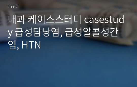 내과 케이스스터디 casestudy 급성담낭염, 급성알콜성간염, HTN