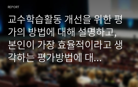 교수학습활동 개선을 위한 평가의 방법에 대해 설명하고, 본인이 가장 효율적이라고 생각하는 평가방법에 대해 그 이유를 서술하시오.