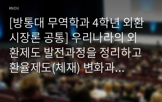 [방통대 무역학과 4학년 외환시장론 공통] 우리나라의 외환제도 발전과정을 정리하고 환율제도(체재) 변화과정을 요약, 비교 논함.