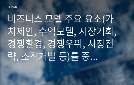 전자상거래 기업 비즈니스 모델 분석, 비즈니스 모델 주요 요소(가치제안, 수익모델, 시장기회, 경쟁환경, 경쟁우위, 시장전략, 조직개발 등)를 중심으로한 기업의 비즈니스 모델